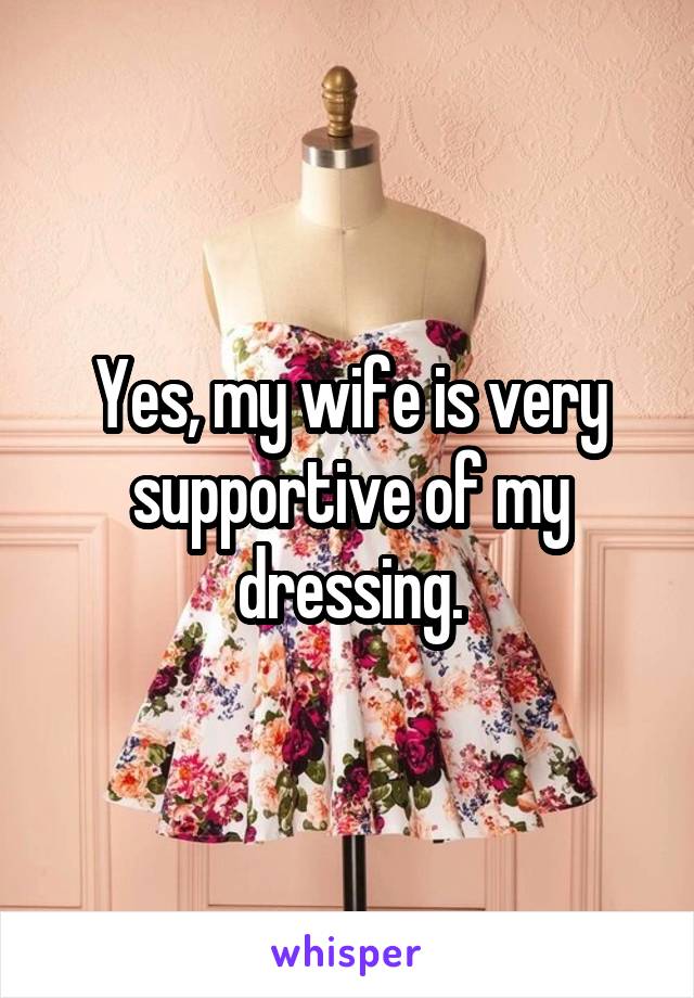 Yes, my wife is very supportive of my dressing.