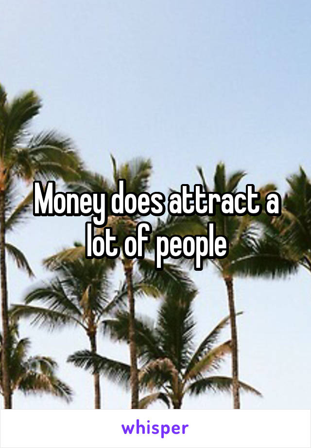 Money does attract a lot of people