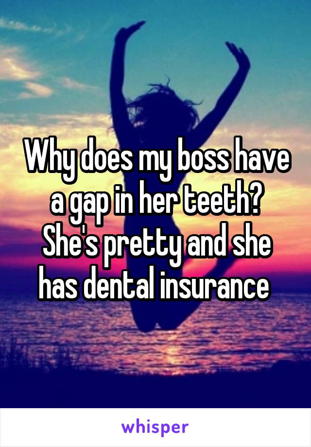 Why does my boss have a gap in her teeth? She's pretty and she has dental insurance 