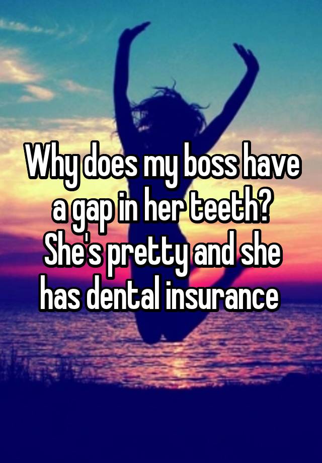 Why does my boss have a gap in her teeth? She's pretty and she has dental insurance 