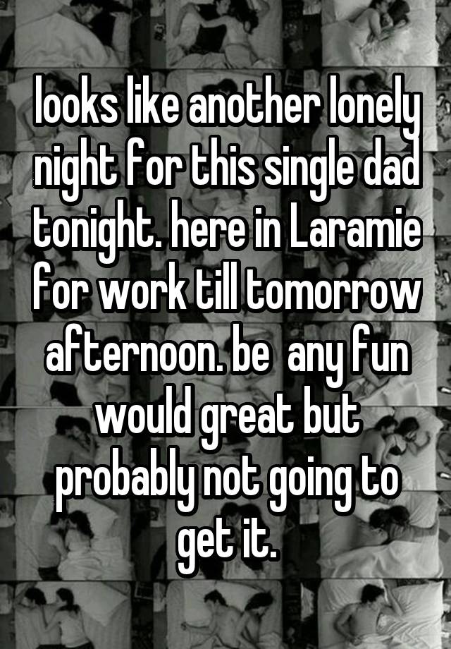 looks like another lonely night for this single dad tonight. here in Laramie for work till tomorrow afternoon. be  any fun would great but probably not going to get it.