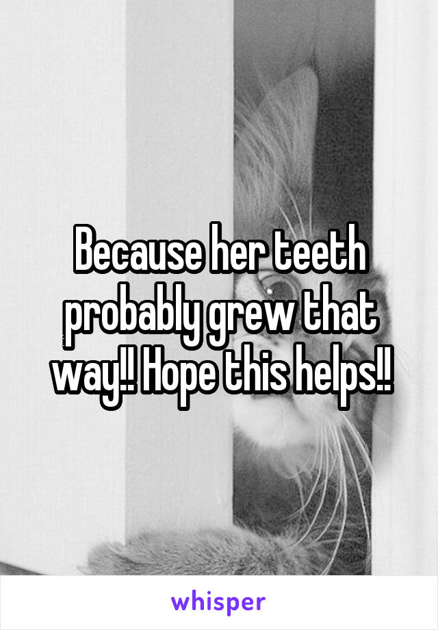 Because her teeth probably grew that way!! Hope this helps!!