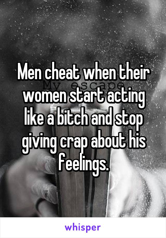 Men cheat when their women start acting like a bitch and stop giving crap about his feelings.