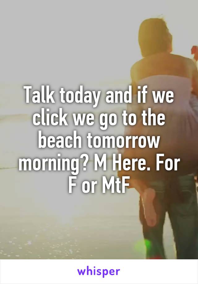 Talk today and if we click we go to the beach tomorrow morning? M Here. For F or MtF