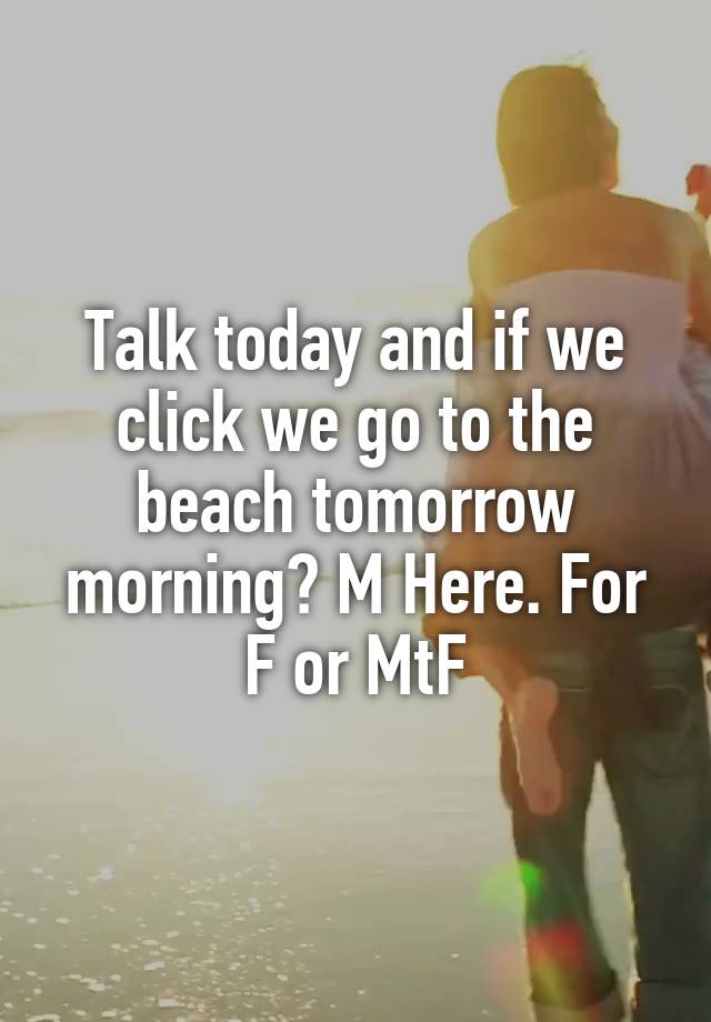 Talk today and if we click we go to the beach tomorrow morning? M Here. For F or MtF