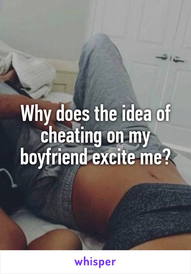 Why does the idea of cheating on my boyfriend excite me?