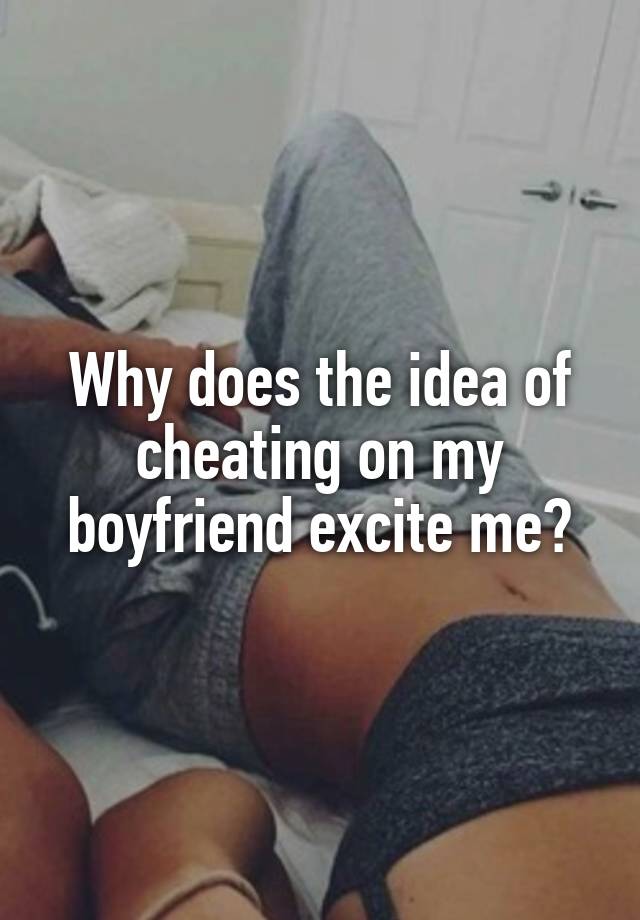 Why does the idea of cheating on my boyfriend excite me?