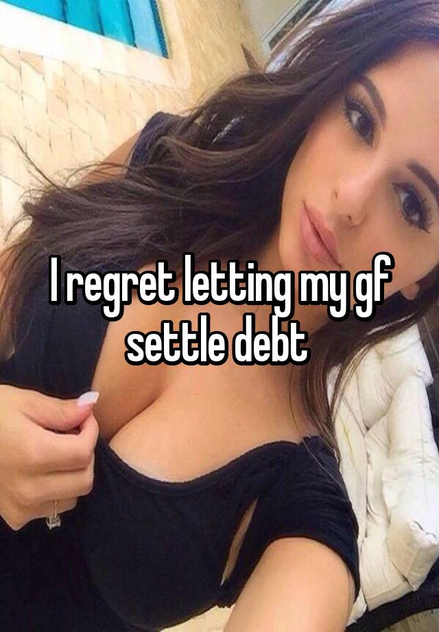 I regret letting my gf settle debt 