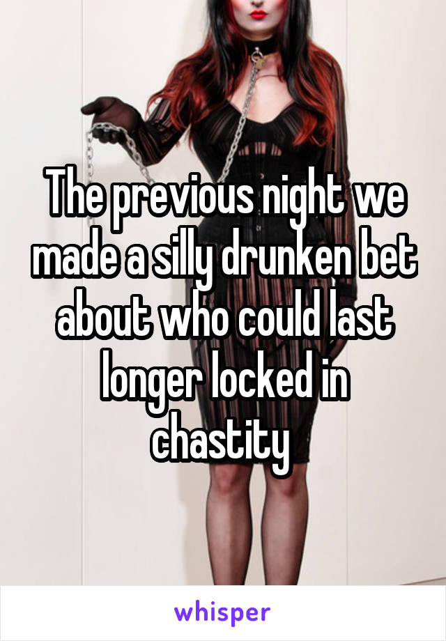 The previous night we made a silly drunken bet about who could last longer locked in chastity 