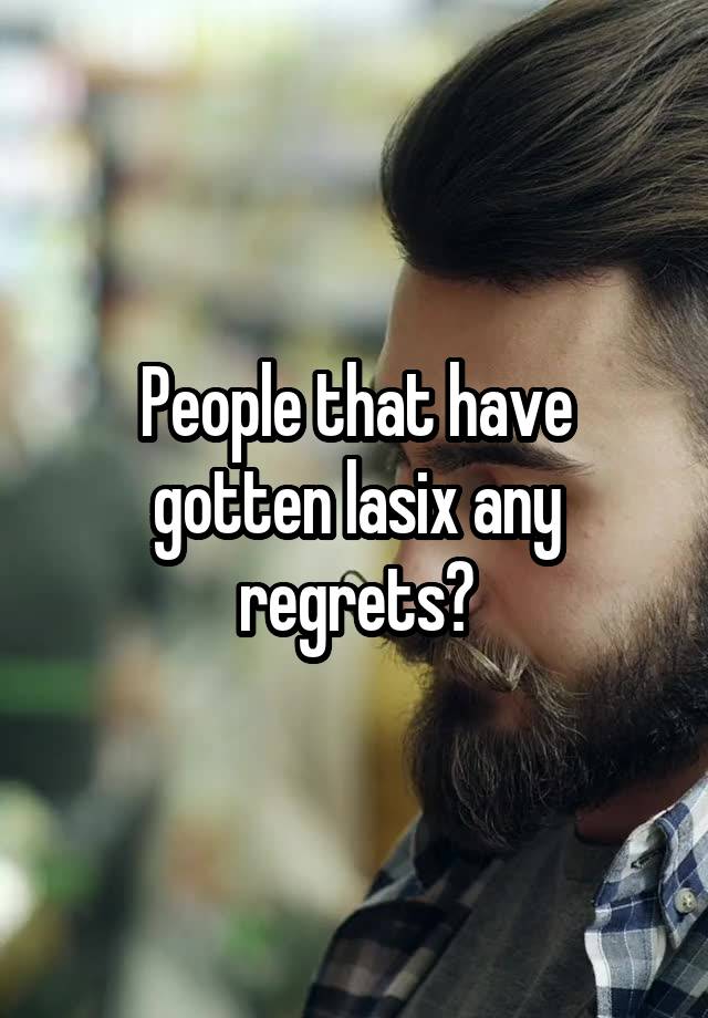 People that have gotten lasix any regrets?