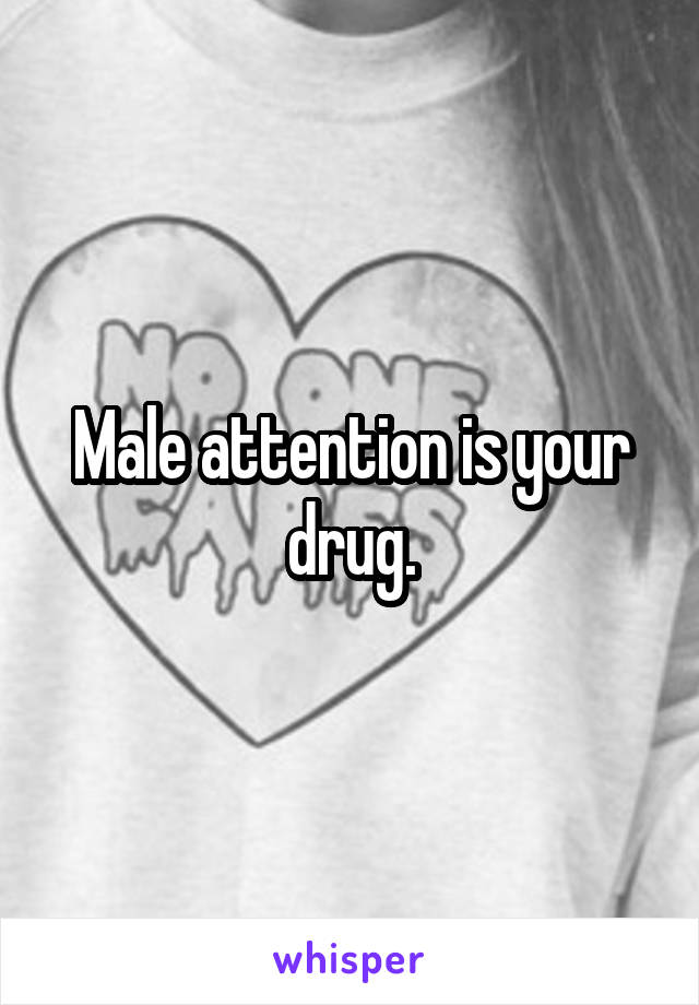 Male attention is your drug.