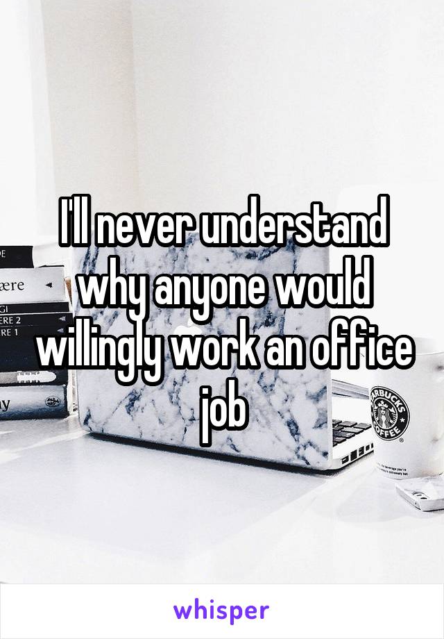 I'll never understand why anyone would willingly work an office job