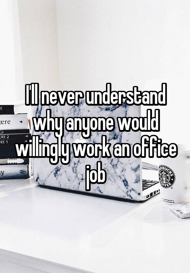 I'll never understand why anyone would willingly work an office job