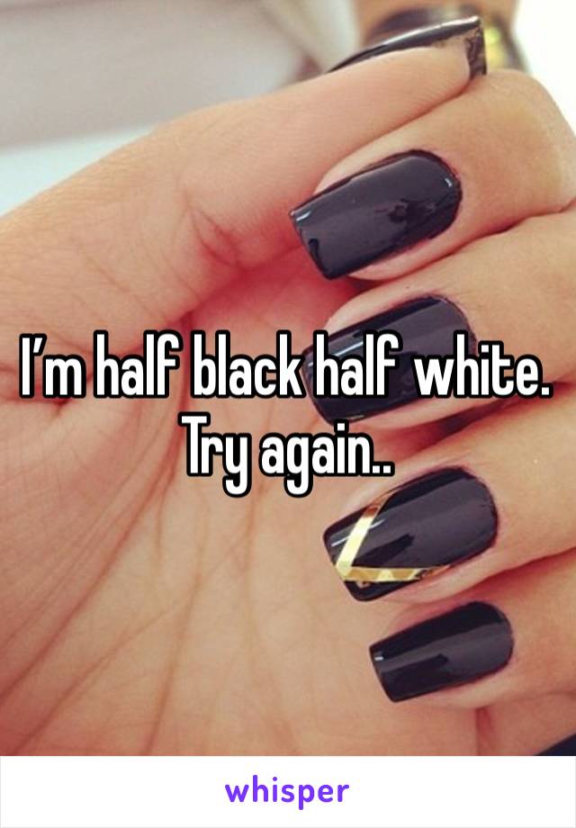 I’m half black half white. Try again..