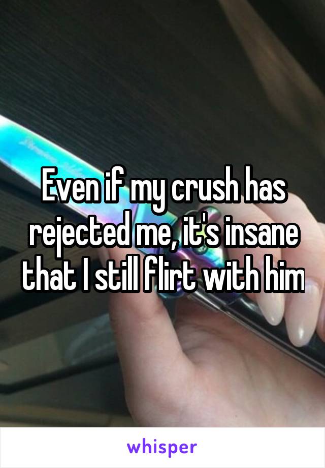 Even if my crush has rejected me, it's insane that I still flirt with him