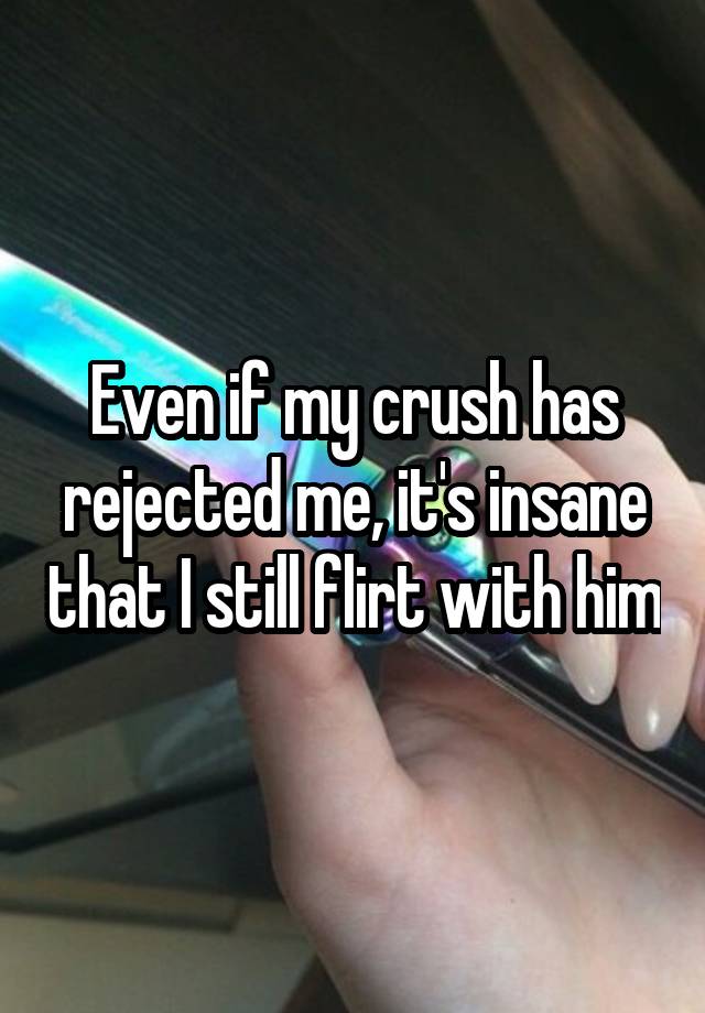 Even if my crush has rejected me, it's insane that I still flirt with him