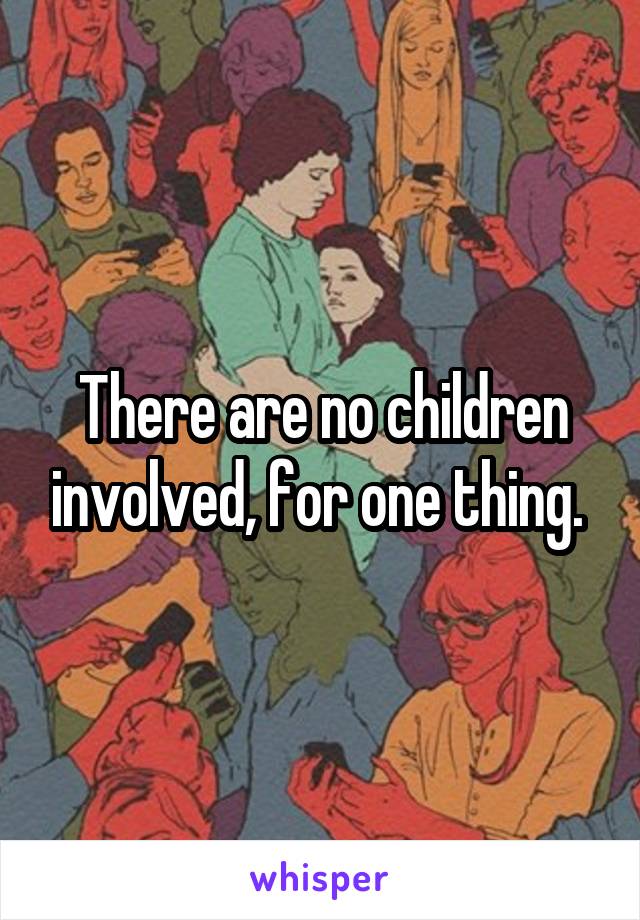 There are no children involved, for one thing. 