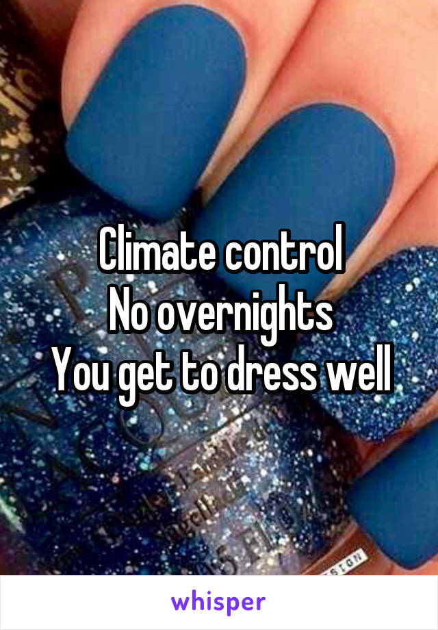 Climate control
No overnights
You get to dress well