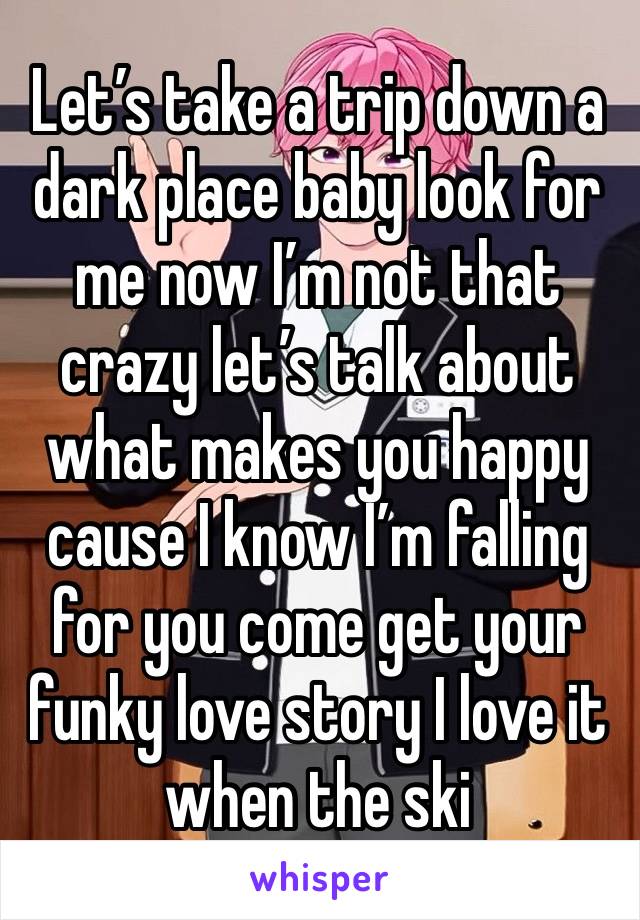 Let’s take a trip down a dark place baby look for me now I’m not that crazy let’s talk about what makes you happy cause I know I’m falling for you come get your funky love story I love it when the ski