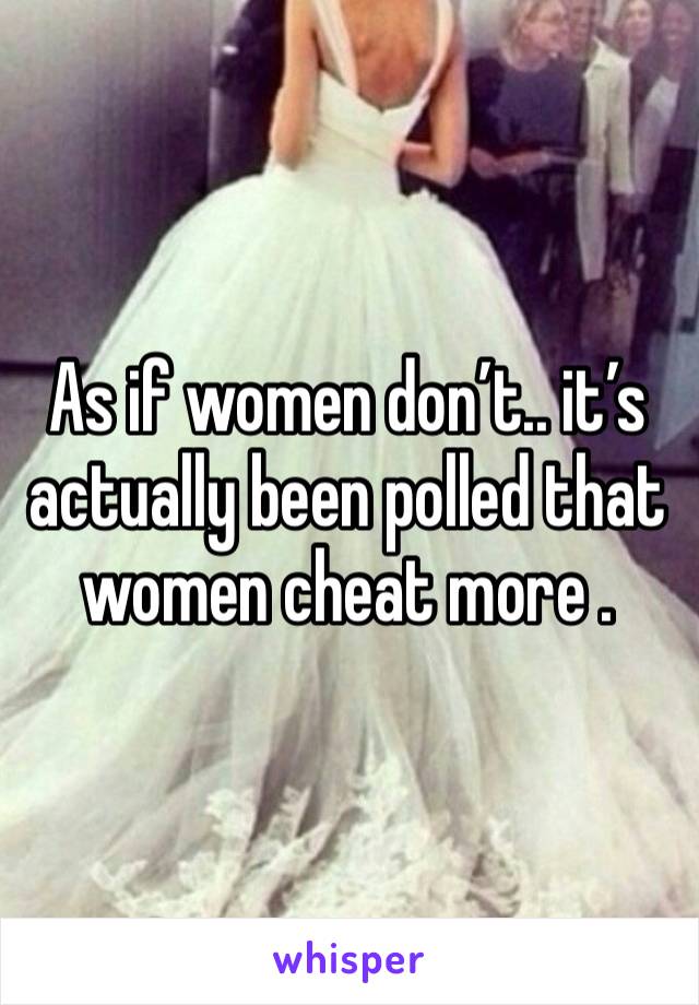 As if women don’t.. it’s actually been polled that women cheat more . 