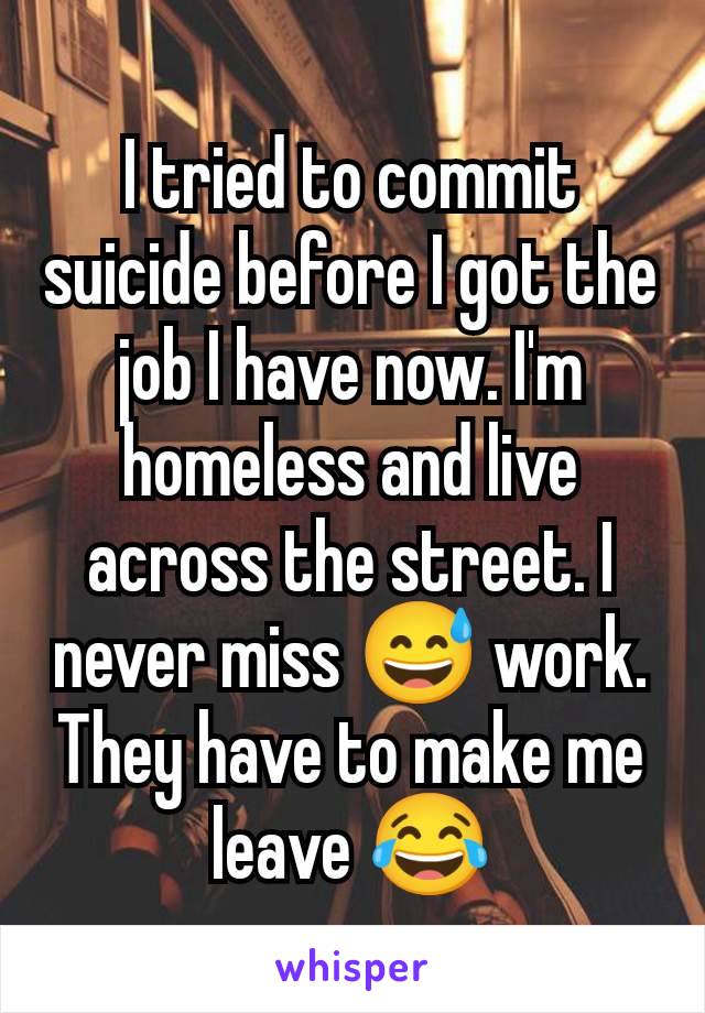 I tried to commit suicide before I got the job I have now. I'm homeless and live across the street. I never miss 😅 work. They have to make me leave 😂