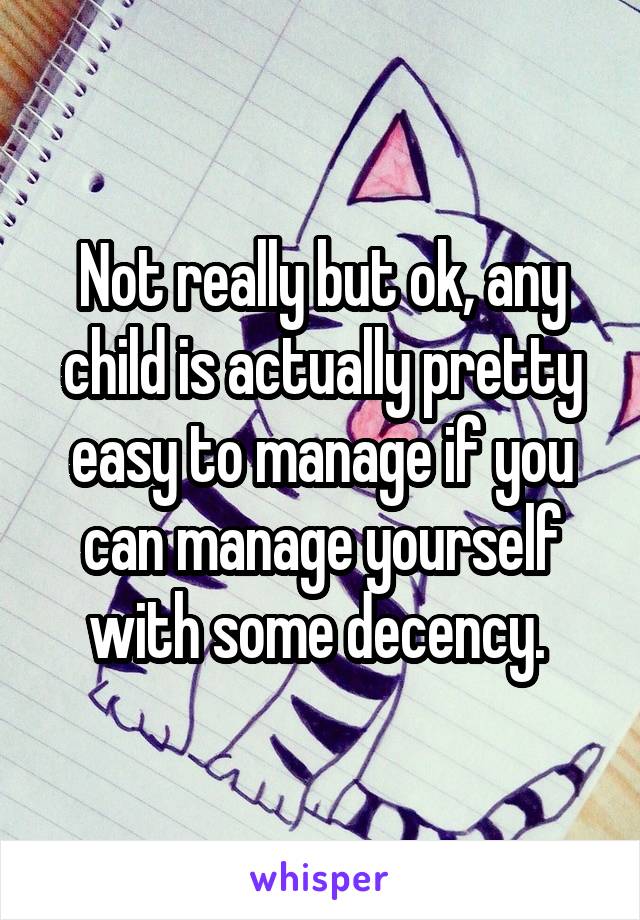 Not really but ok, any child is actually pretty easy to manage if you can manage yourself with some decency. 