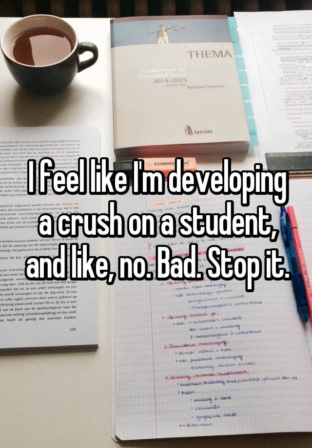 I feel like I'm developing a crush on a student, and like, no. Bad. Stop it.