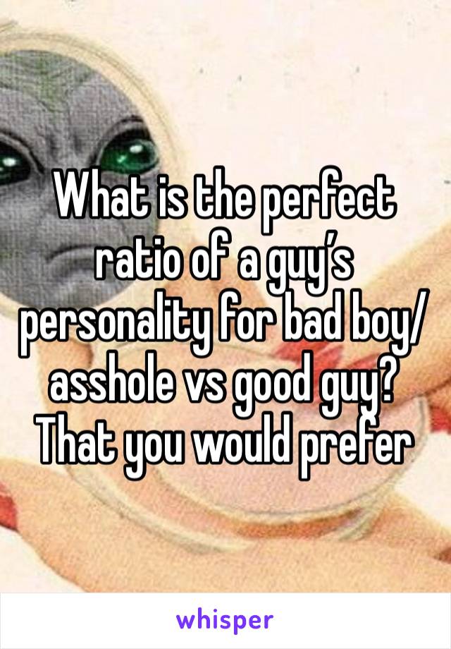 What is the perfect ratio of a guy’s personality for bad boy/asshole vs good guy?
That you would prefer 