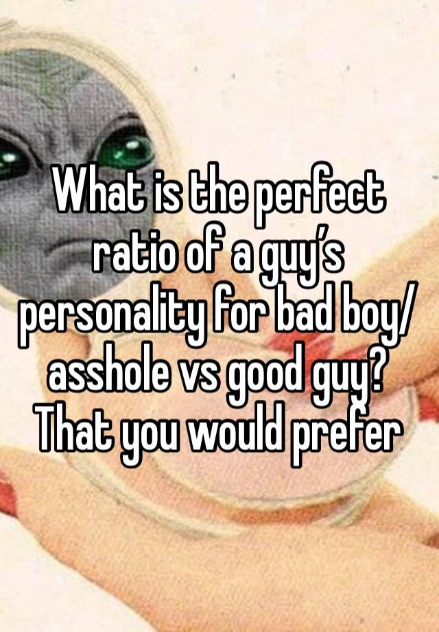 What is the perfect ratio of a guy’s personality for bad boy/asshole vs good guy?
That you would prefer 