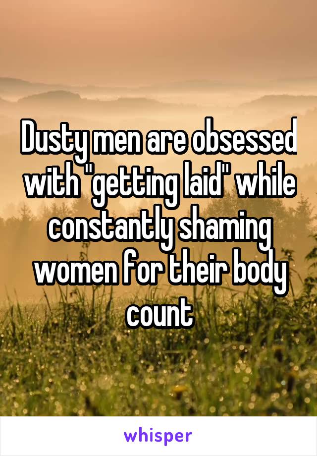 Dusty men are obsessed with "getting laid" while constantly shaming women for their body count