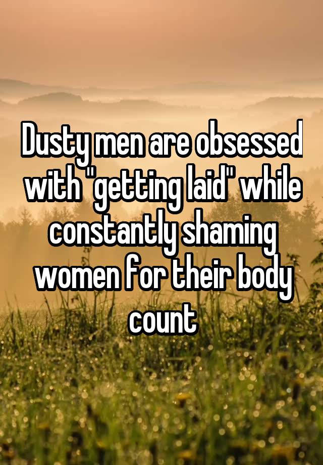 Dusty men are obsessed with "getting laid" while constantly shaming women for their body count