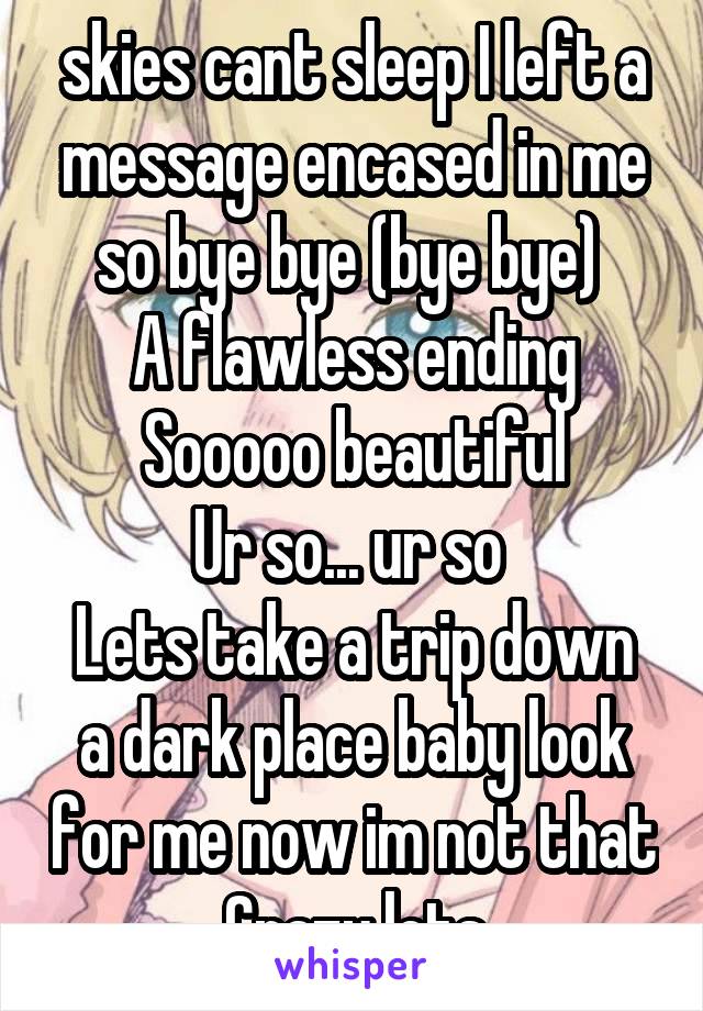  skies cant sleep I left a message encased in me so bye bye (bye bye) 
A flawless ending
Sooooo beautiful
Ur so... ur so 
Lets take a trip down a dark place baby look for me now im not that
Crazy lets