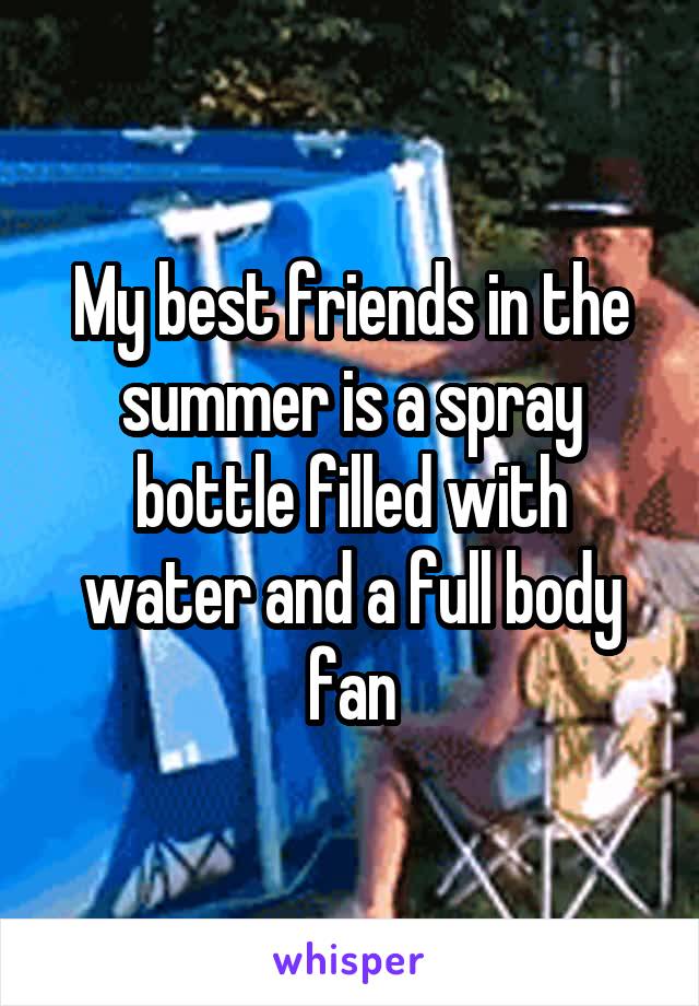 My best friends in the summer is a spray bottle filled with water and a full body fan