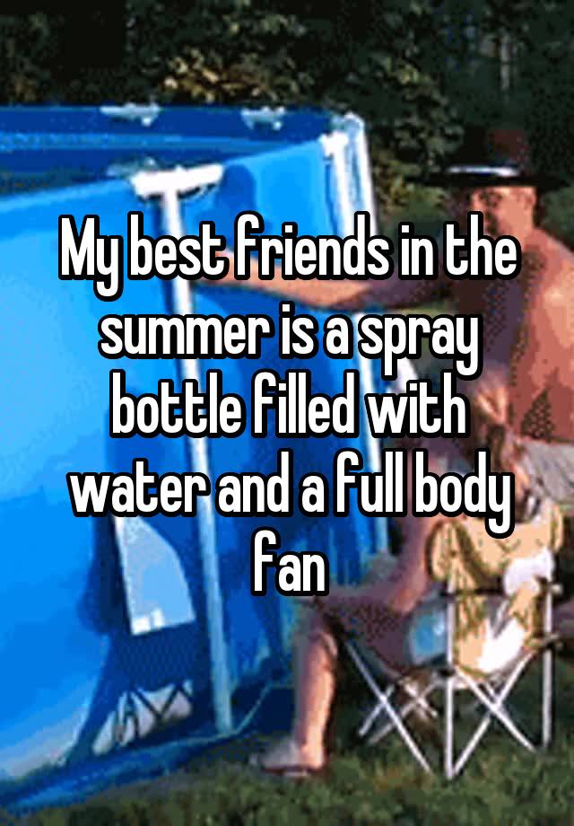 My best friends in the summer is a spray bottle filled with water and a full body fan