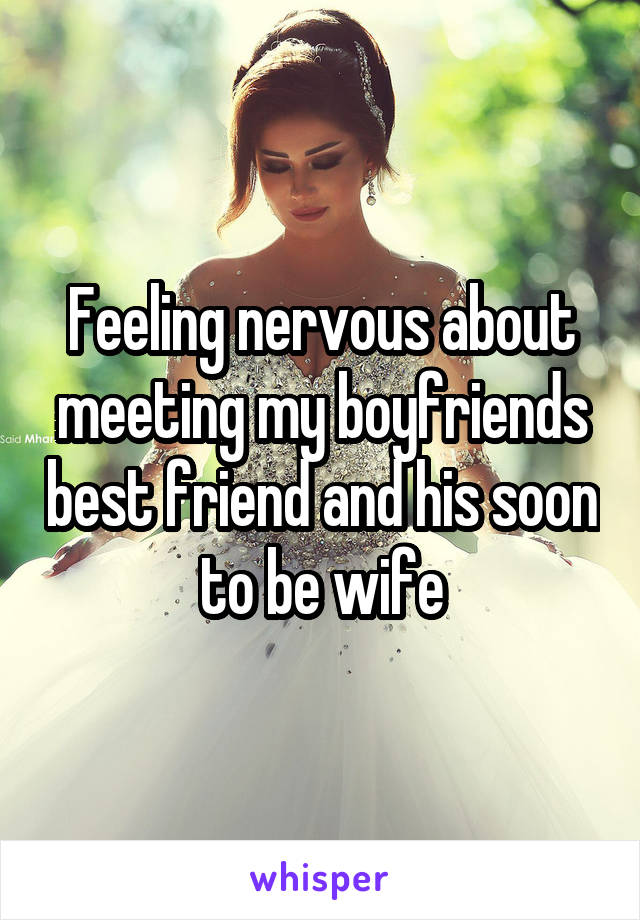 Feeling nervous about meeting my boyfriends best friend and his soon to be wife