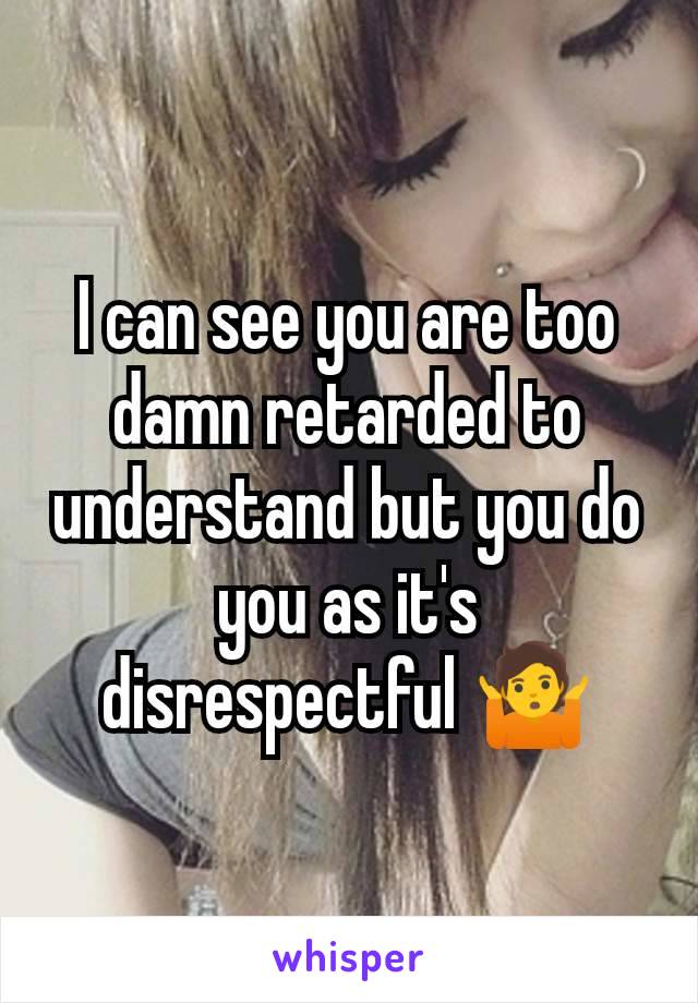 I can see you are too damn retarded to understand but you do you as it's disrespectful 🤷