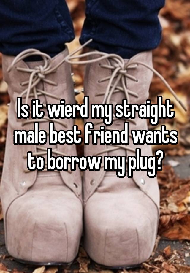 Is it wierd my straight male best friend wants to borrow my plug?