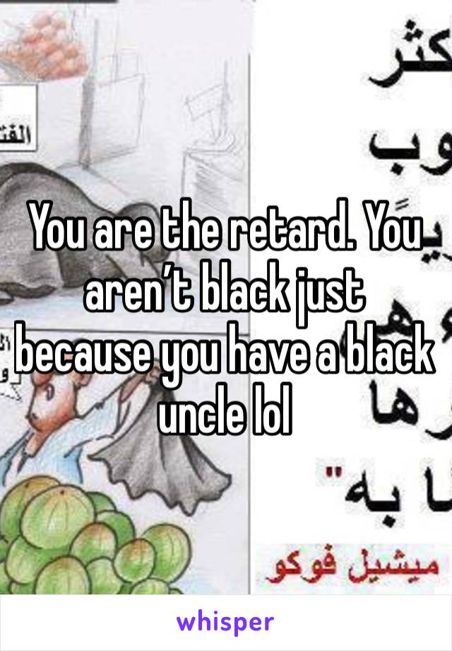 You are the retard. You aren’t black just because you have a black uncle lol