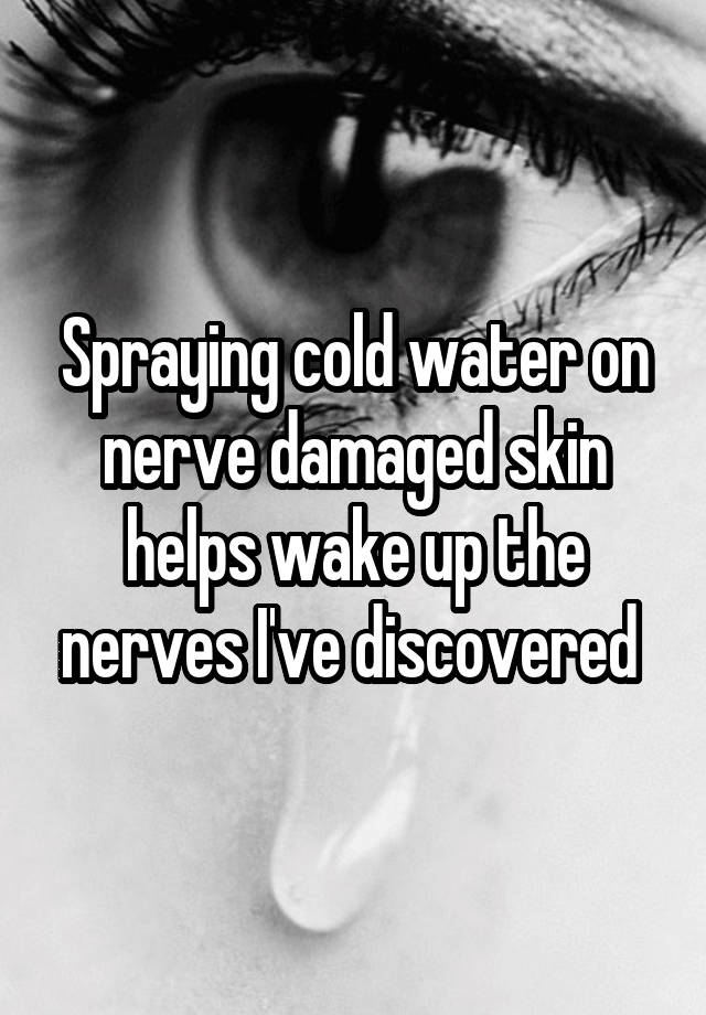 Spraying cold water on nerve damaged skin helps wake up the nerves I've discovered 