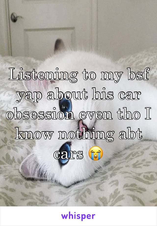 Listening to my bsf yap about his car obsession even tho I know nothing abt cars 😭