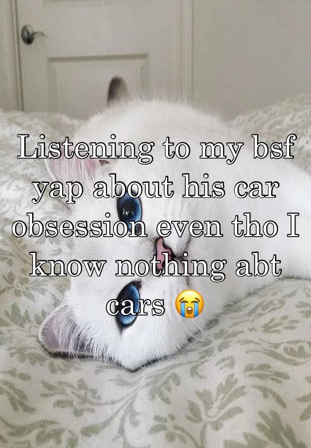 Listening to my bsf yap about his car obsession even tho I know nothing abt cars 😭