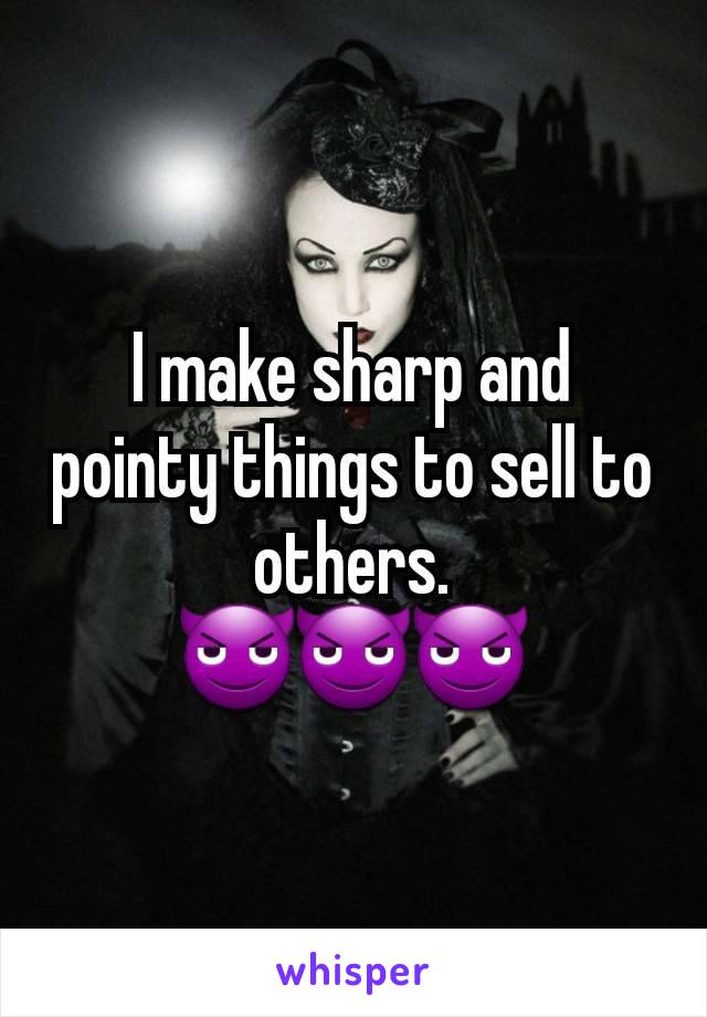 I make sharp and pointy things to sell to others.
😈😈😈