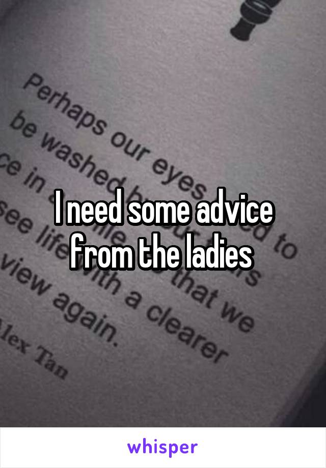 I need some advice from the ladies 