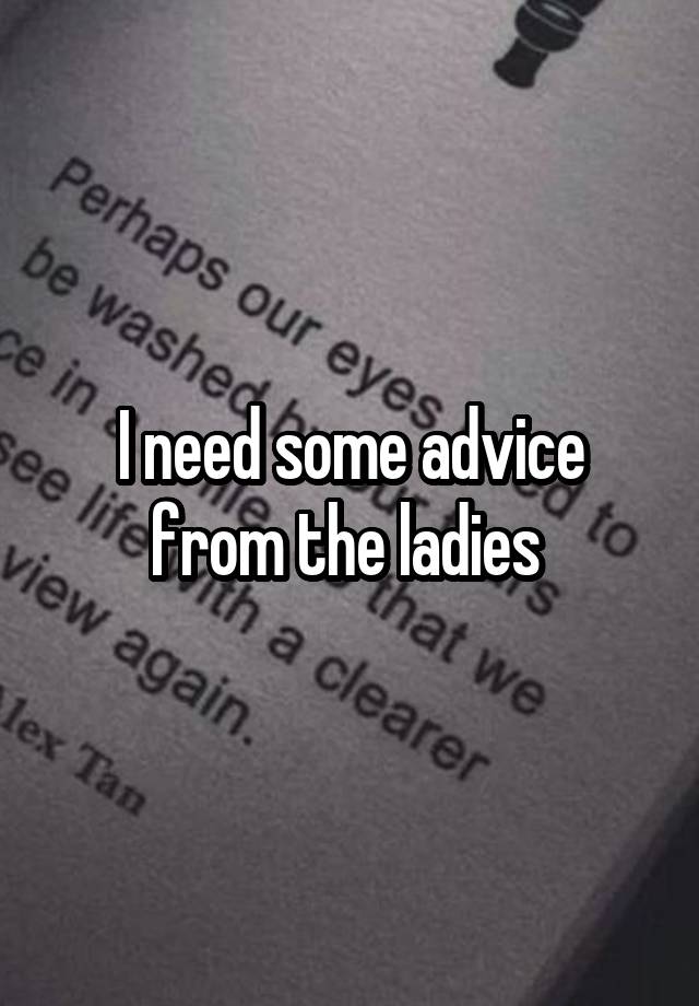 I need some advice from the ladies 