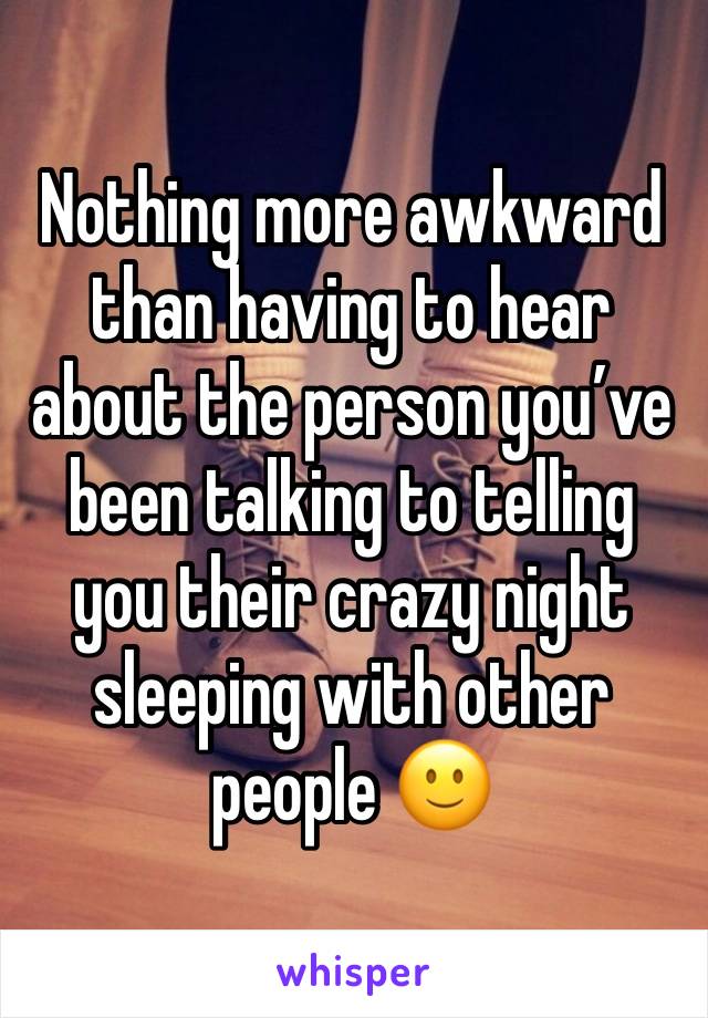 Nothing more awkward than having to hear about the person you’ve been talking to telling you their crazy night sleeping with other people 🙂