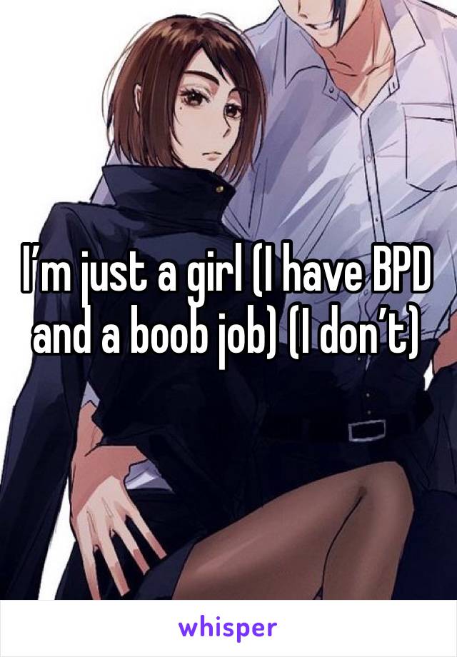 I’m just a girl (I have BPD and a boob job) (I don’t)