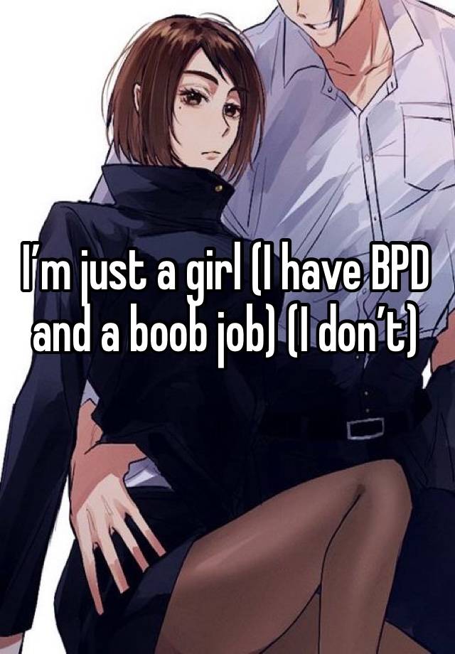 I’m just a girl (I have BPD and a boob job) (I don’t)