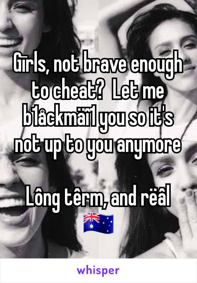 Gīrls, not brave enough to cheat?  Let me b1åckmäî1 you so it's not up to you anymore

Lông têrm, and rëâl
🇦🇺