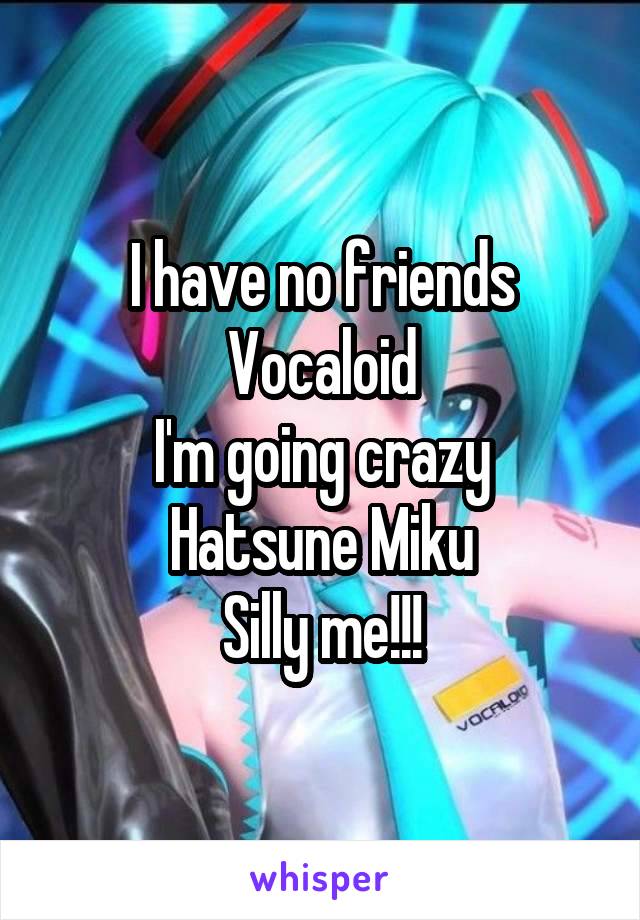 I have no friends
Vocaloid
I'm going crazy
Hatsune Miku
Silly me!!!