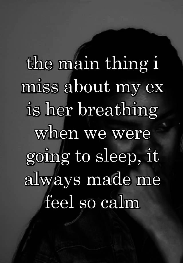 the main thing i miss about my ex is her breathing when we were going to sleep, it always made me feel so calm